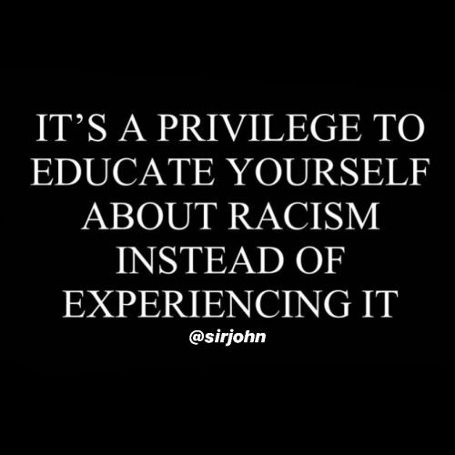 it's a privilege to educate yourself about racism instead of experiencing it